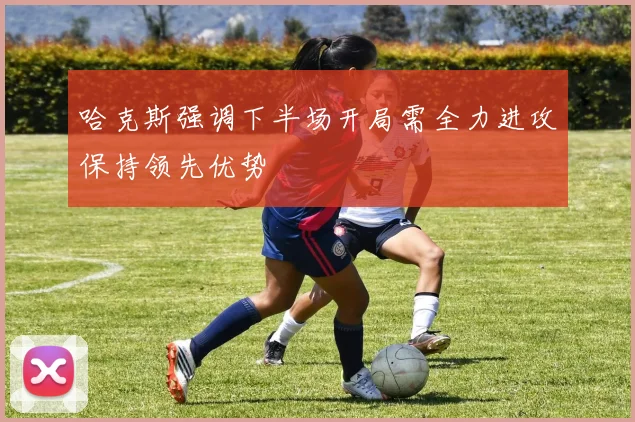 哈克斯强调下半场开局需全力进攻保持领先优势