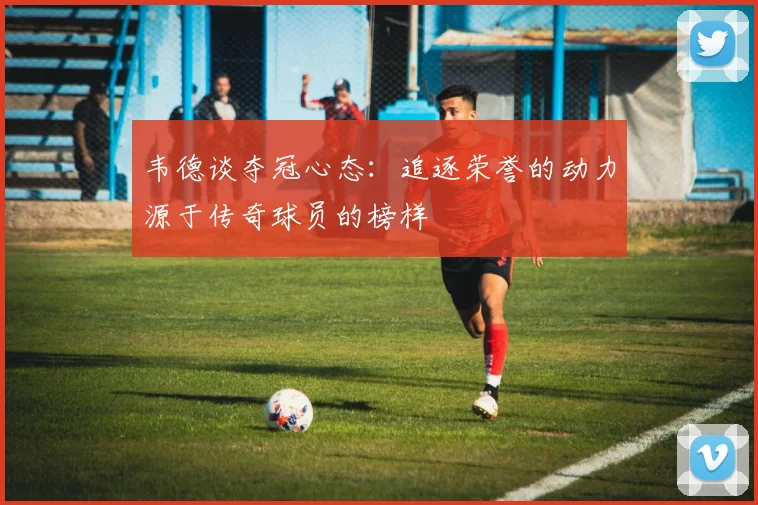 韦德谈夺冠心态：追逐荣誉的动力源于传奇球员的榜样