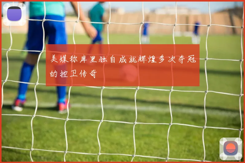 美媒称库里独自成就辉煌多次夺冠的控卫传奇
