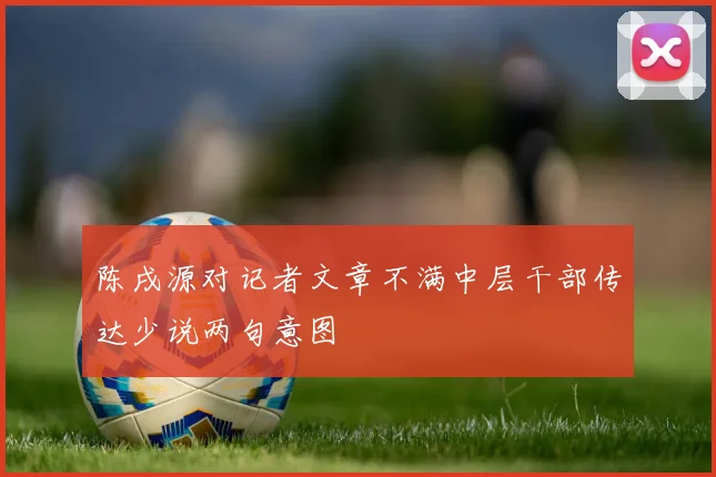陈戌源对记者文章不满中层干部传达少说两句意图
