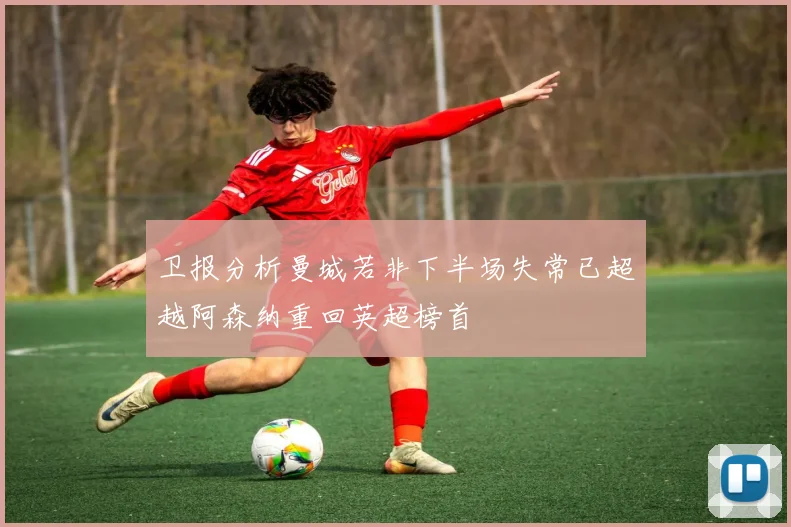 卫报分析曼城若非下半场失常已超越阿森纳重回英超榜首