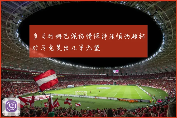 皇马对姆巴佩伤情保持谨慎西超杯对马竞复出几乎无望