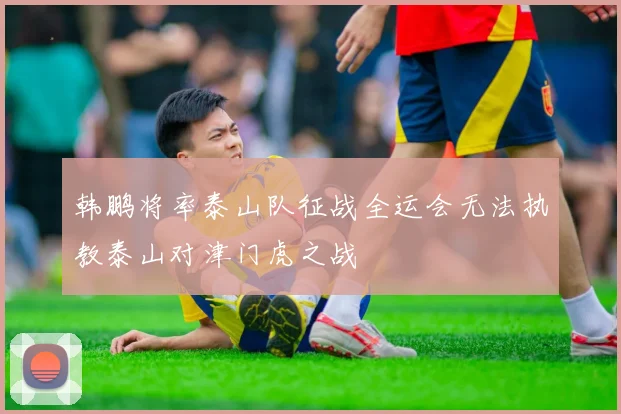 韩鹏将率泰山队征战全运会无法执教泰山对津门虎之战
