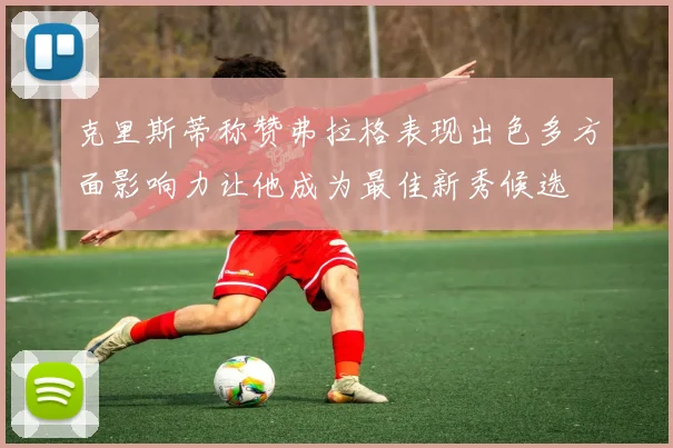克里斯蒂称赞弗拉格表现出色多方面影响力让他成为最佳新秀候选