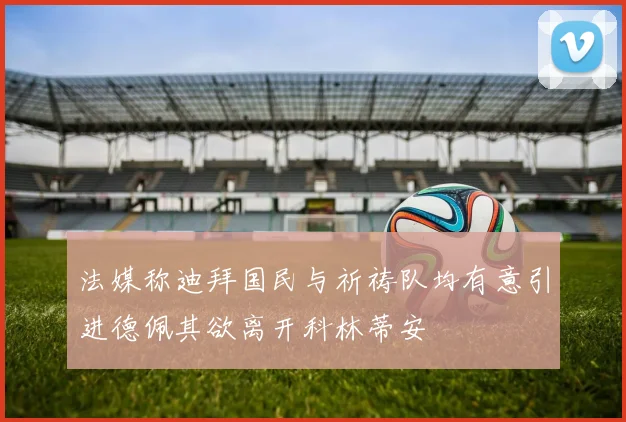 法媒称迪拜国民与祈祷队均有意引进德佩其欲离开科林蒂安