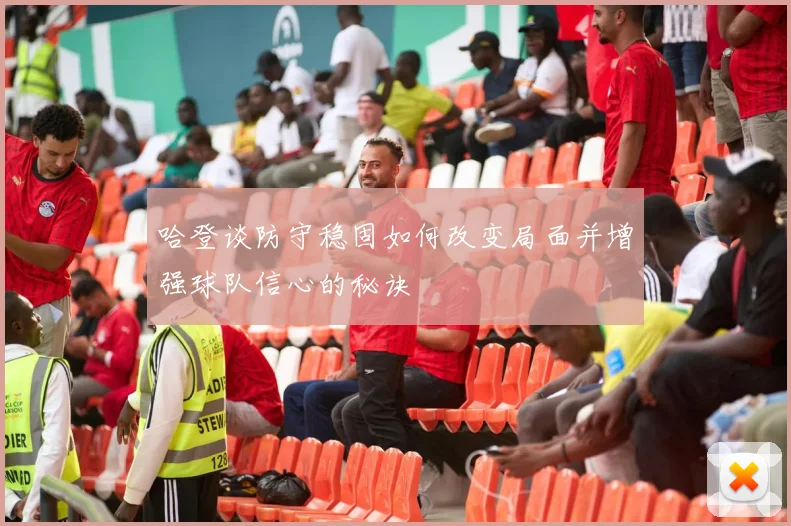 哈登谈防守稳固如何改变局面并增强球队信心的秘诀