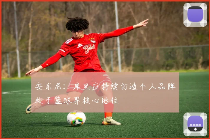 安东尼：库里应持续打造个人品牌处于篮球界核心地位