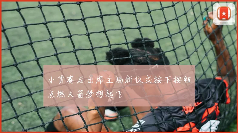 小贾赛后出席主场新仪式按下按钮点燃火箭梦想起飞