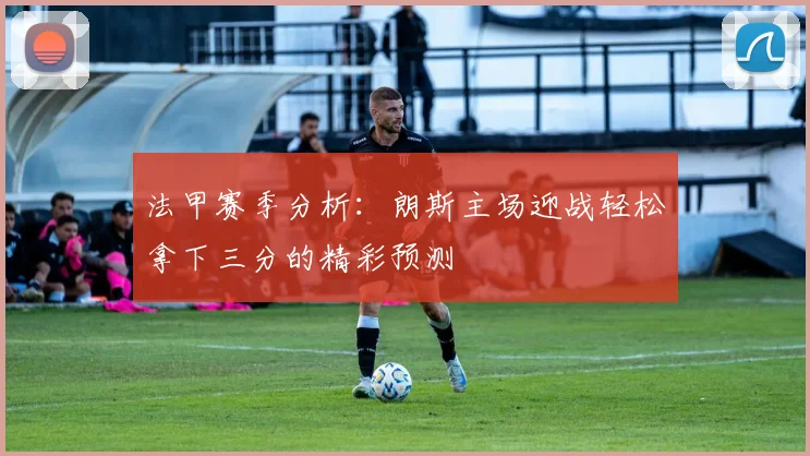 法甲赛季分析：朗斯主场迎战轻松拿下三分的精彩预测