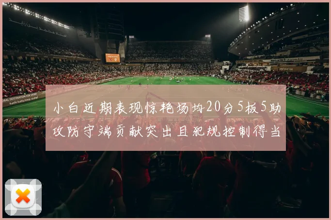 小白近期表现惊艳场均20分5板5助攻防守端贡献突出且犯规控制得当