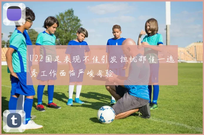 U22国足表现不佳引发担忧邵佳一选秀工作面临严峻考验