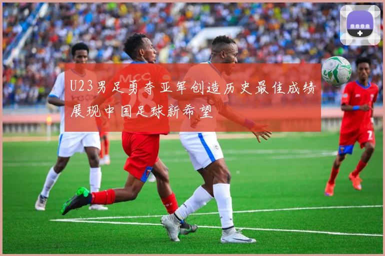 U23男足勇夺亚军创造历史最佳成绩展现中国足球新希望