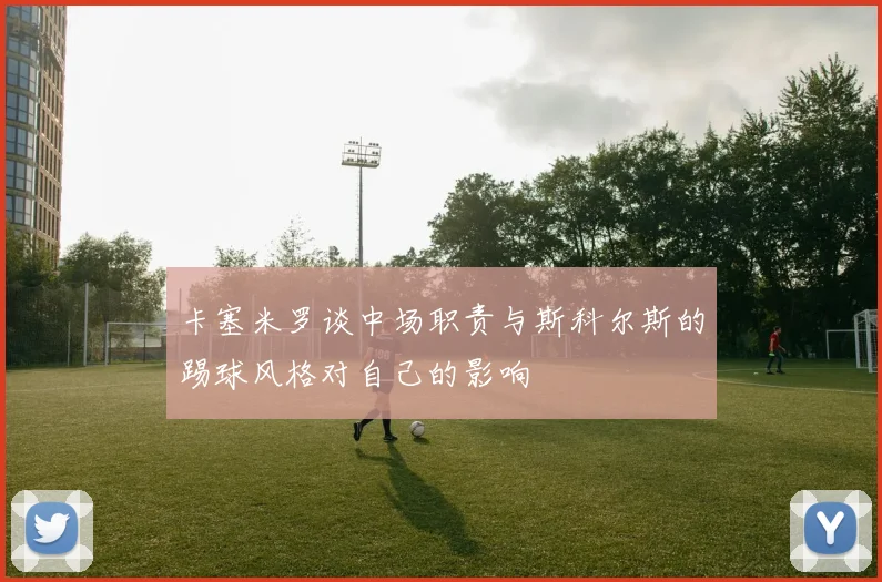 卡塞米罗谈中场职责与斯科尔斯的踢球风格对自己的影响