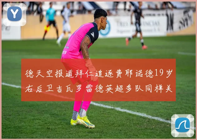 德天空报道拜仁追逐费耶诺德19岁右后卫吉瓦罗雷德英超多队同样关注