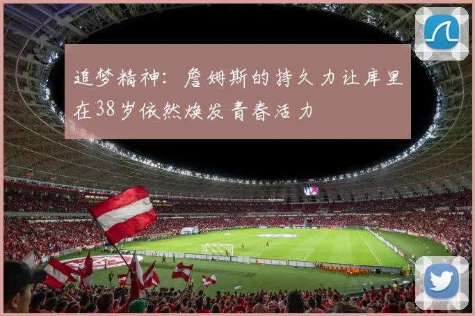追梦精神：詹姆斯的持久力让库里在38岁依然焕发青春活力