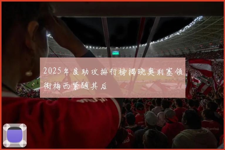 2025年度助攻排行榜揭晓奥利塞领衔梅西紧随其后