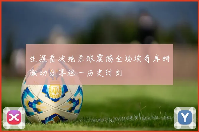 生涯首次绝杀球震撼全场埃奇库姆激动分享这一历史时刻