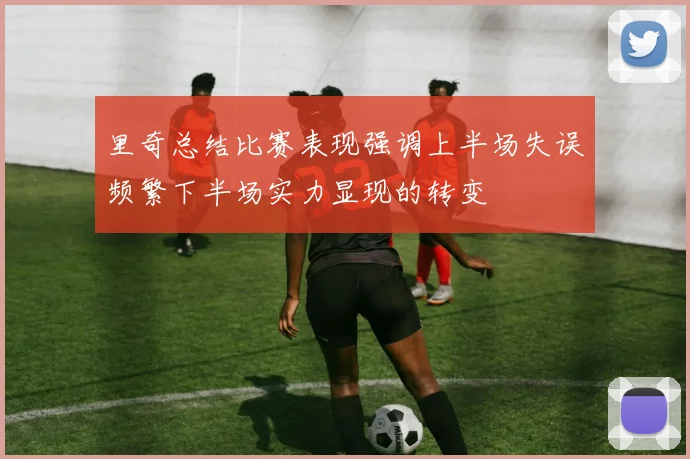 里奇总结比赛表现强调上半场失误频繁下半场实力显现的转变