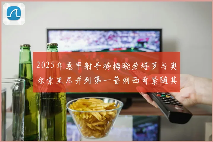 2025年意甲射手榜揭晓劳塔罗与奥尔索里尼并列第一普利西奇紧随其后