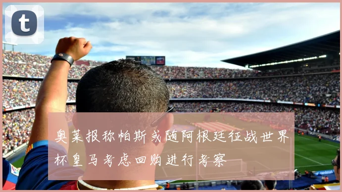 奥莱报称帕斯或随阿根廷征战世界杯皇马考虑回购进行考察