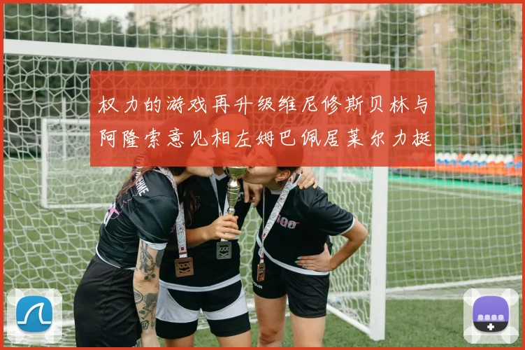 权力的游戏再升级维尼修斯贝林与阿隆索意见相左姆巴佩居莱尔力挺新势力