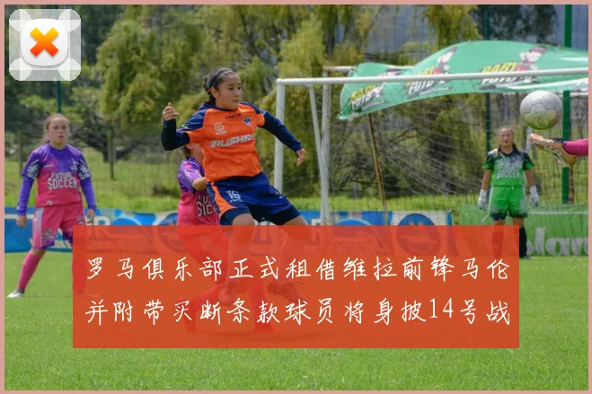 罗马俱乐部正式租借维拉前锋马伦并附带买断条款球员将身披14号战袍