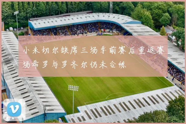 小米切尔缺席三场季前赛后重返赛场希罗与罗齐尔仍未合练