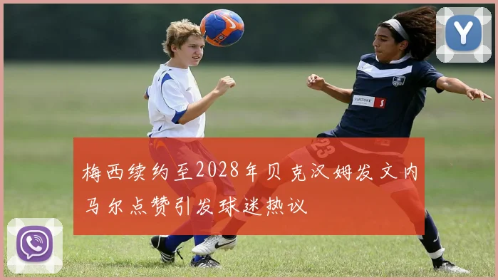 梅西续约至2028年贝克汉姆发文内马尔点赞引发球迷热议