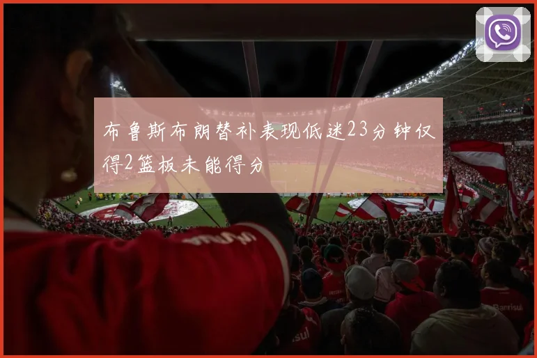 布鲁斯布朗替补表现低迷23分钟仅得2篮板未能得分