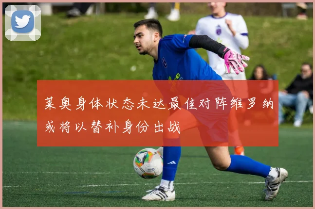 莱奥身体状态未达最佳对阵维罗纳或将以替补身份出战
