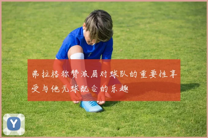弗拉格称赞浓眉对球队的重要性享受与他无球配合的乐趣