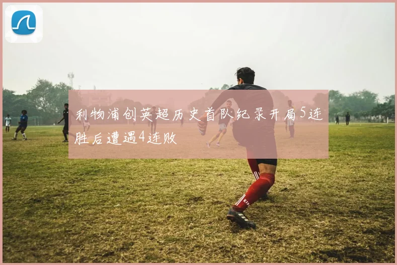 利物浦创英超历史首队纪录开局5连胜后遭遇4连败