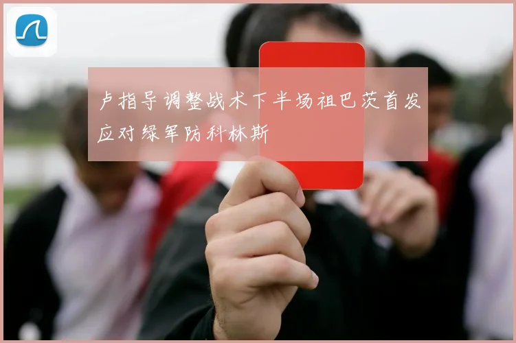 卢指导调整战术下半场祖巴茨首发应对绿军防科林斯
