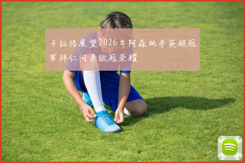 卡拉格展望2026年阿森纳夺英超冠军拜仁问鼎欧冠荣耀