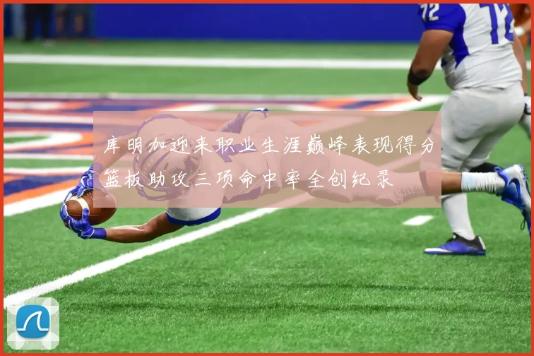 库明加迎来职业生涯巅峰表现得分篮板助攻三项命中率全创纪录