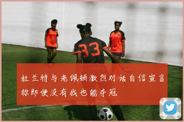 杜兰特与老佩顿激烈对话自信宣言称即便没有我也能夺冠