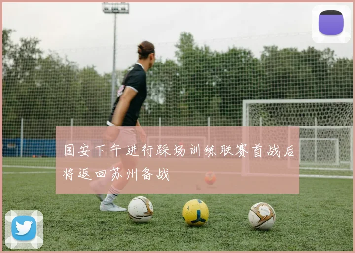 国安下午进行踩场训练联赛首战后将返回苏州备战
