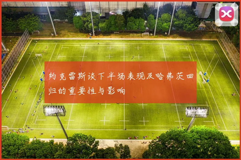 约克雷斯谈下半场表现及哈弗茨回归的重要性与影响