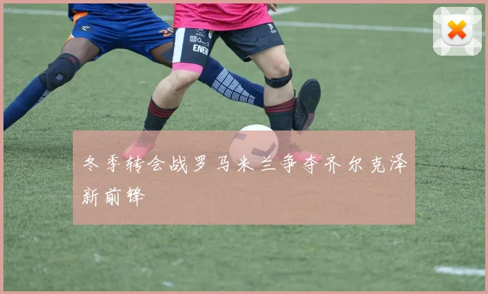 冬季转会战罗马米兰争夺齐尔克泽新前锋