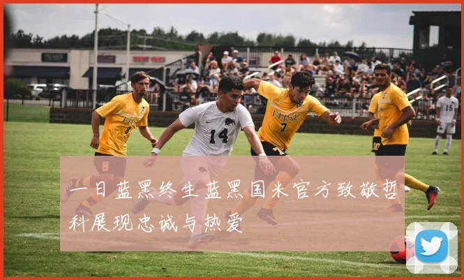 一日蓝黑终生蓝黑国米官方致敬哲科展现忠诚与热爱