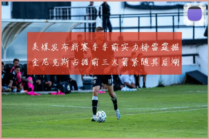 美媒发布新赛季季前实力榜雷霆掘金尼克斯占据前三火箭紧随其后湖人位列第七