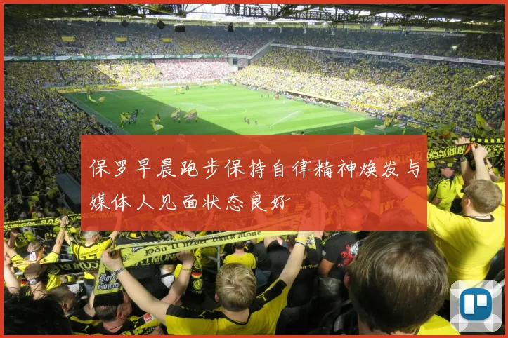保罗早晨跑步保持自律精神焕发与媒体人见面状态良好