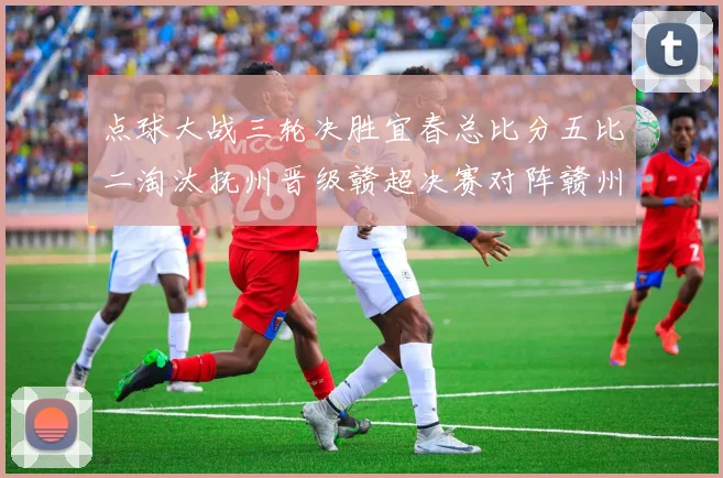 点球大战三轮决胜宜春总比分五比二淘汰抚州晋级赣超决赛对阵赣州