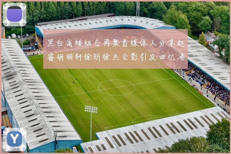 黑白高矮组合再聚首媒体人分享赵睿胡明轩徐昕徐杰合影引发回忆涌现