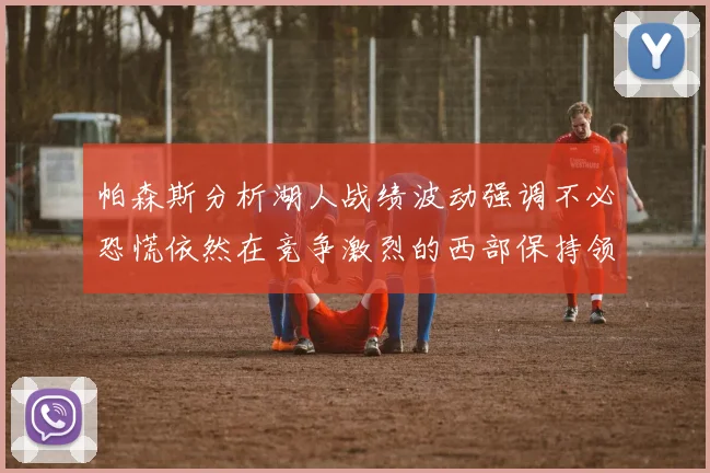 帕森斯分析湖人战绩波动强调不必恐慌依然在竞争激烈的西部保持领先