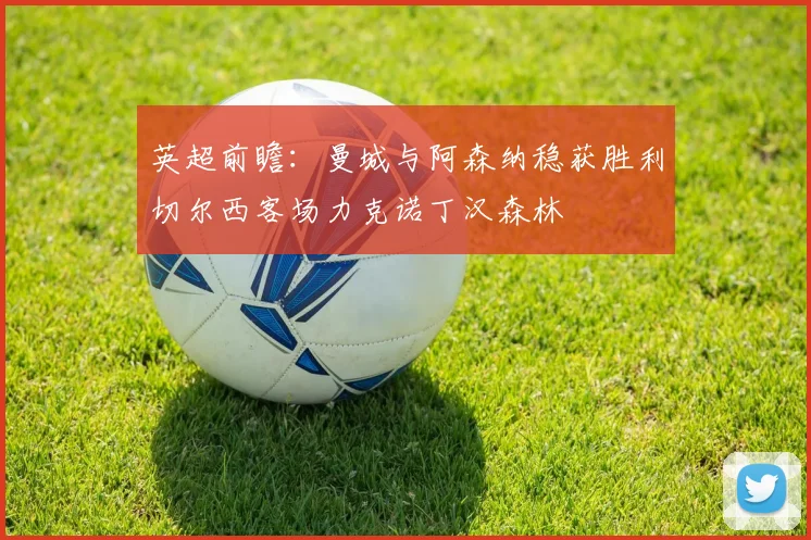 英超前瞻：曼城与阿森纳稳获胜利切尔西客场力克诺丁汉森林