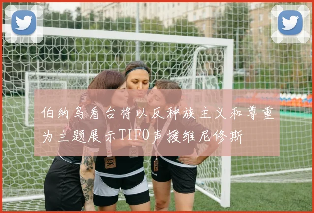 伯纳乌看台将以反种族主义和尊重为主题展示TIFO声援维尼修斯