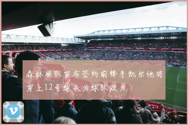 森林狼队宣布签约前锋李凯尔他将穿上12号球衣为球队效力