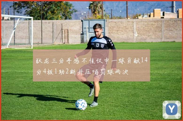 狄龙三分手感不佳仅中一球贡献14分4板1助2断并压哨罚球两次