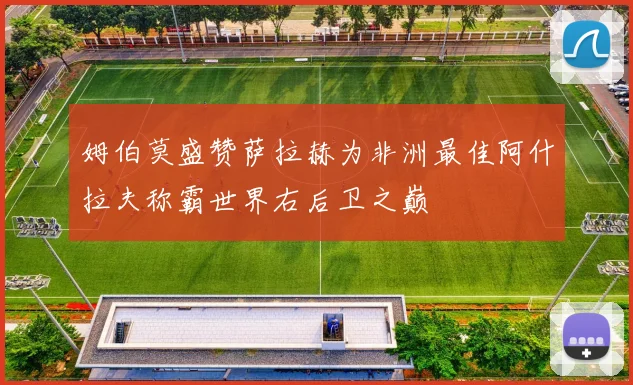 姆伯莫盛赞萨拉赫为非洲最佳阿什拉夫称霸世界右后卫之巅